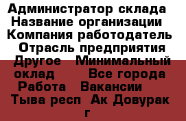 Администратор склада › Название организации ­ Компания-работодатель › Отрасль предприятия ­ Другое › Минимальный оклад ­ 1 - Все города Работа » Вакансии   . Тыва респ.,Ак-Довурак г.